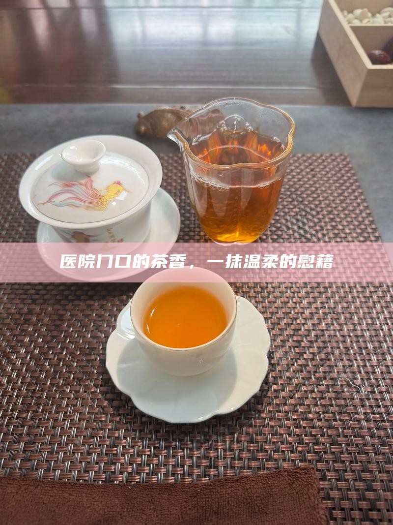 医院门口的茶香，一抹温柔的慰藉