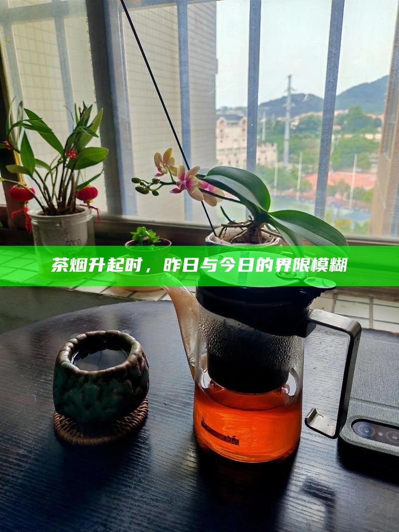 茶烟升起时，昨日与今日的界限模糊