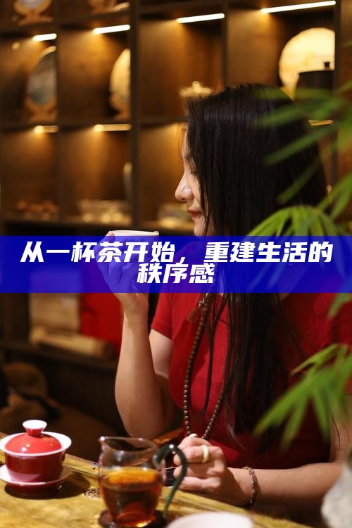 从一杯茶开始，重建生活的秩序感